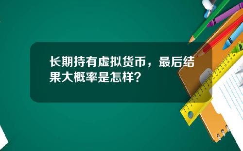 长期持有虚拟货币,最后结果大概率是怎样?