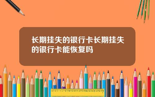 长期挂失的银行卡长期挂失的银行卡能恢复吗