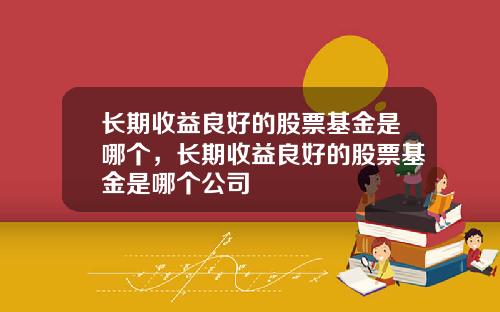 长期收益良好的股票基金是哪个，长期收益良好的股票基金是哪个公司