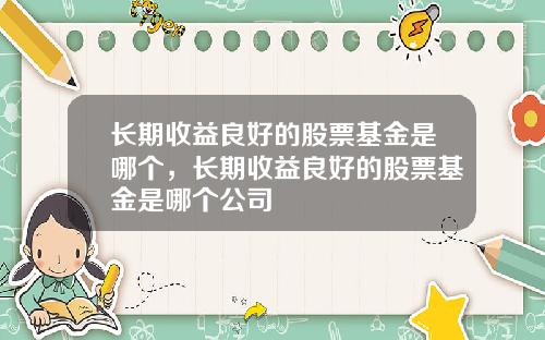 长期收益良好的股票基金是哪个,长期收益良好的股票基金是哪个公司