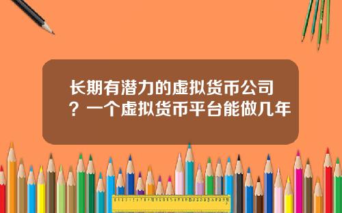 长期有潜力的虚拟货币公司?一个虚拟货币平台能做几年