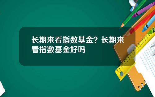 长期来看指数基金?长期来看指数基金好吗