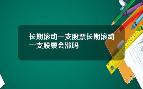 长期滚动一支股票长期滚动一支股票会涨吗