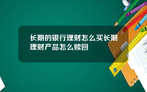 长期的银行理财怎么买长期理财产品怎么赎回