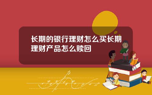 长期的银行理财怎么买长期理财产品怎么赎回