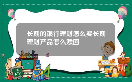 长期的银行理财怎么买长期理财产品怎么赎回