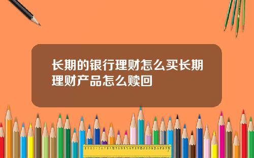 长期的银行理财怎么买长期理财产品怎么赎回