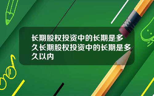 长期股权投资中的长期是多久长期股权投资中的长期是多久以内