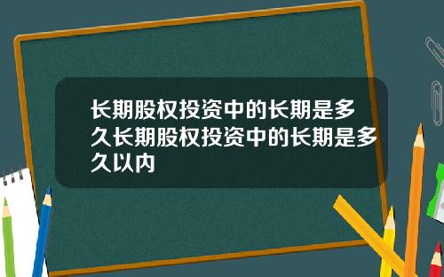长期股权投资中的长期是多久长期股权投资中的长期是多久以内