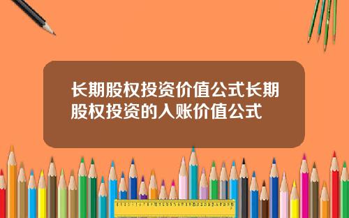 长期股权投资价值公式长期股权投资的入账价值公式