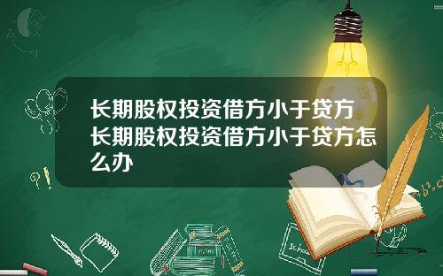 长期股权投资借方小于贷方长期股权投资借方小于贷方怎么办
