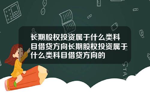 长期股权投资属于什么类科目借贷方向长期股权投资属于什么类科目借贷方向的