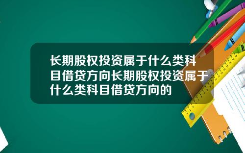 长期股权投资属于什么类科目借贷方向长期股权投资属于什么类科目借贷方向的