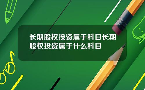 长期股权投资属于科目长期股权投资属于什么科目