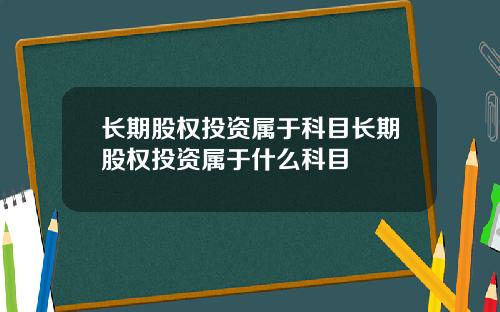 长期股权投资属于科目长期股权投资属于什么科目