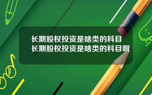 长期股权投资是啥类的科目长期股权投资是啥类的科目啊