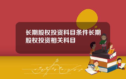 长期股权投资科目条件长期股权投资相关科目