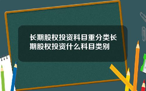长期股权投资科目重分类长期股权投资什么科目类别