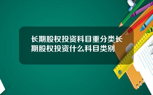 长期股权投资科目重分类长期股权投资什么科目类别