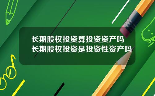 长期股权投资算投资资产吗长期股权投资是投资性资产吗