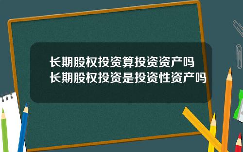 长期股权投资算投资资产吗长期股权投资是投资性资产吗