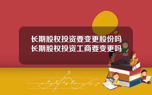 长期股权投资要变更股份吗长期股权投资工商要变更吗