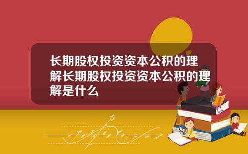 长期股权投资资本公积的理解长期股权投资资本公积的理解是什么