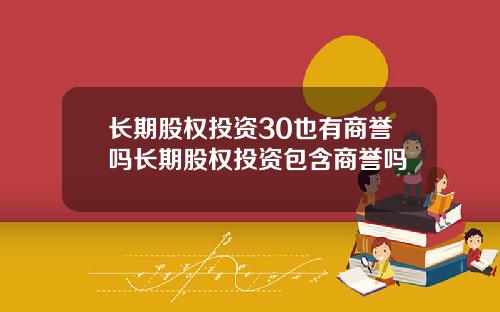 长期股权投资30也有商誉吗长期股权投资包含商誉吗