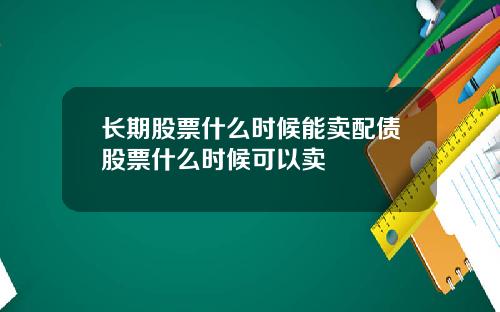 长期股票什么时候能卖配债股票什么时候可以卖
