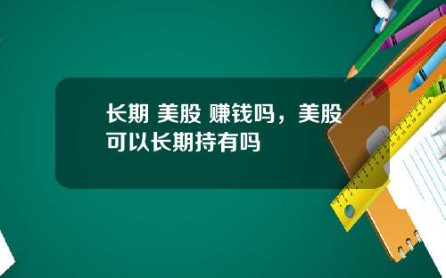 长期 美股 赚钱吗,美股可以长期持有吗