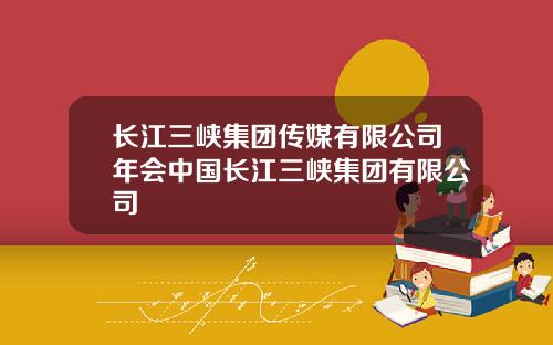 长江三峡集团传媒有限公司年会中国长江三峡集团有限公司