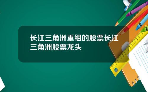 长江三角洲重组的股票长江三角洲股票龙头