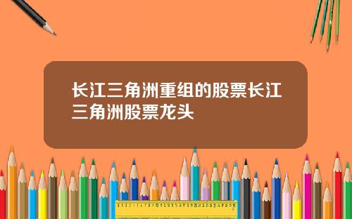 长江三角洲重组的股票长江三角洲股票龙头
