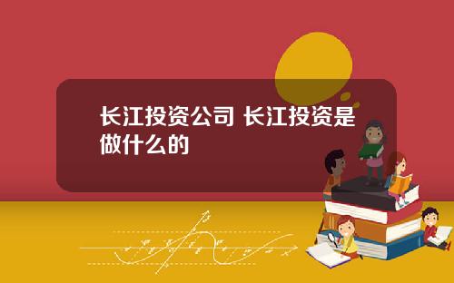 长江投资公司 长江投资是做什么的