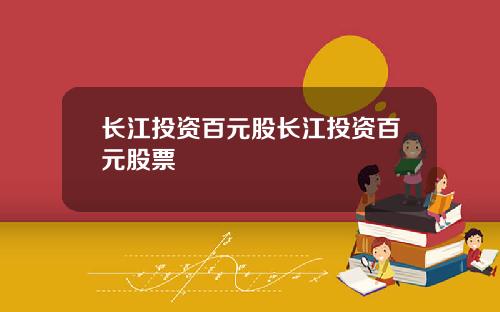 长江投资百元股长江投资百元股票