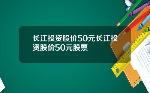 长江投资股价50元长江投资股价50元股票