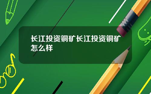 长江投资铜矿长江投资铜矿怎么样