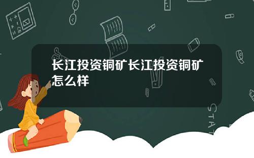 长江投资铜矿长江投资铜矿怎么样