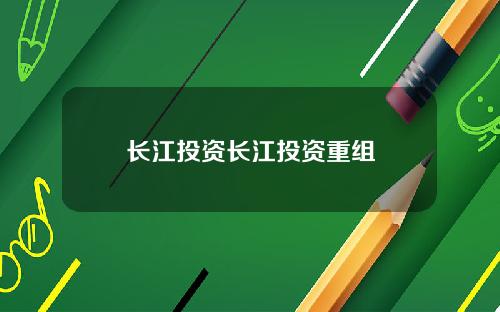 长江投资长江投资重组
