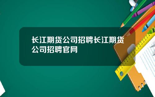 长江期货公司招聘长江期货公司招聘官网