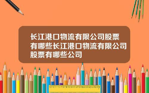 长江港口物流有限公司股票有哪些长江港口物流有限公司股票有哪些公司