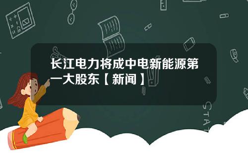 长江电力将成中电新能源第一大股东【新闻】