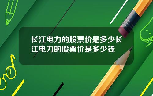 长江电力的股票价是多少长江电力的股票价是多少钱
