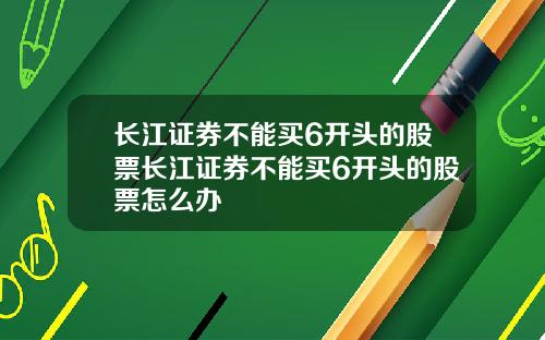 长江证券不能买6开头的股票长江证券不能买6开头的股票怎么办