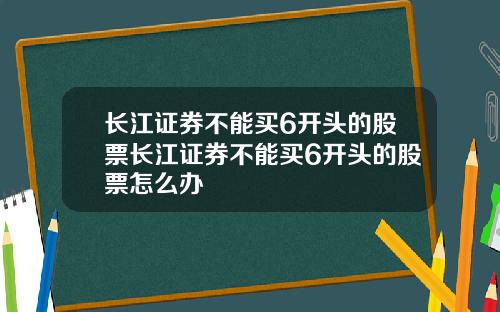 长江证券不能买6开头的股票长江证券不能买6开头的股票怎么办