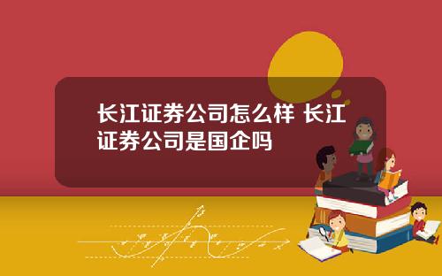 长江证券公司怎么样 长江证券公司是国企吗