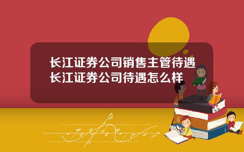 长江证券公司销售主管待遇长江证券公司待遇怎么样