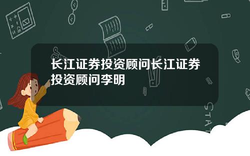 长江证券投资顾问长江证券投资顾问李明