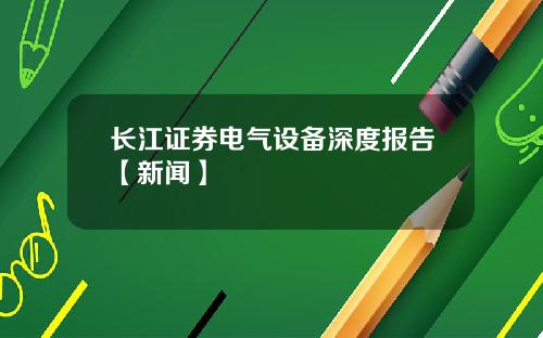 长江证券电气设备深度报告【新闻】