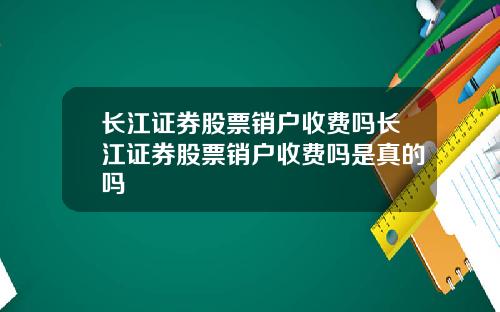 长江证券股票销户收费吗长江证券股票销户收费吗是真的吗